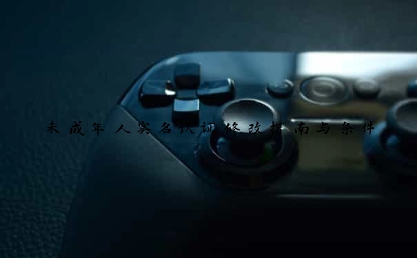 未成年人实名认证修改指南与条件