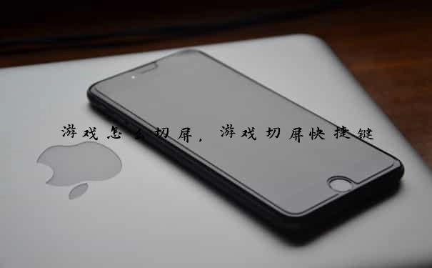 游戏怎么切屏，游戏切屏快捷键