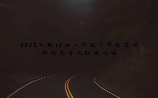 2023年热门四人联机手游推荐及超级兔子人联机攻略