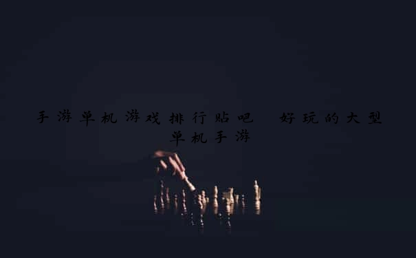 手游单机游戏排行贴吧 好玩的大型单机手游