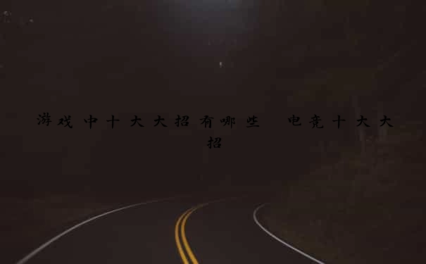 游戏中十大大招有哪些 电竞十大大招