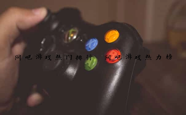 网吧游戏热门排行 网吧游戏热力榜