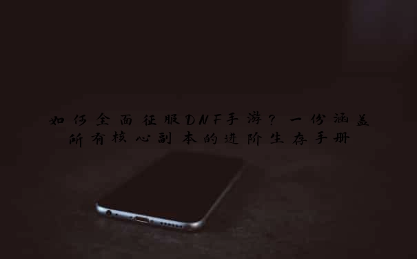 如何全面征服DNF手游？一份涵盖所有核心副本的进阶生存手册