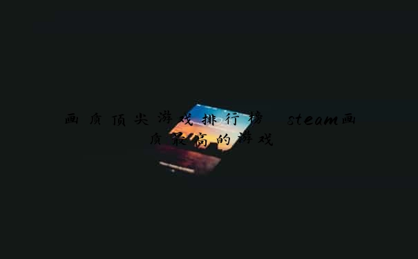画质顶尖游戏排行榜 steam画质最高的游戏