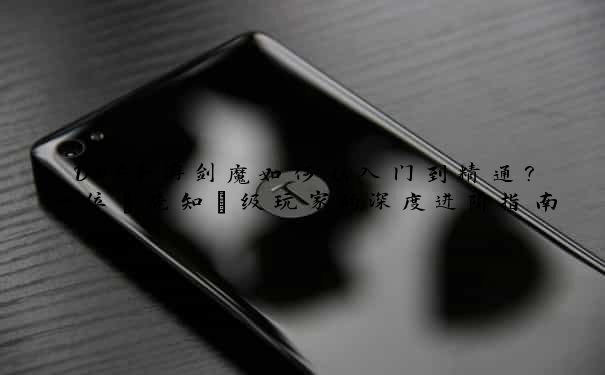 DNF手游剑魔如何从入门到精通？一位“先知”级玩家的深度进阶指南