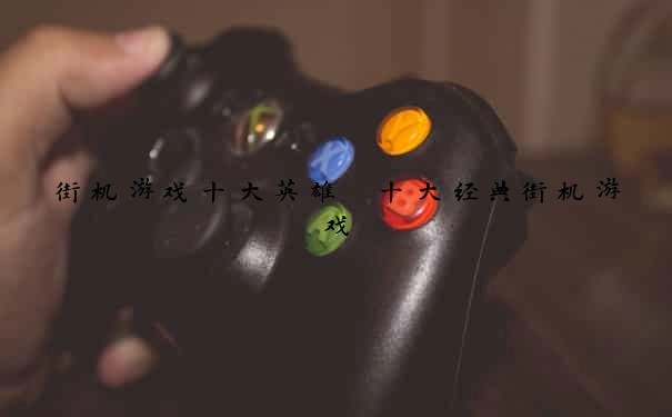 街机游戏十大英雄 十大经典街机游戏